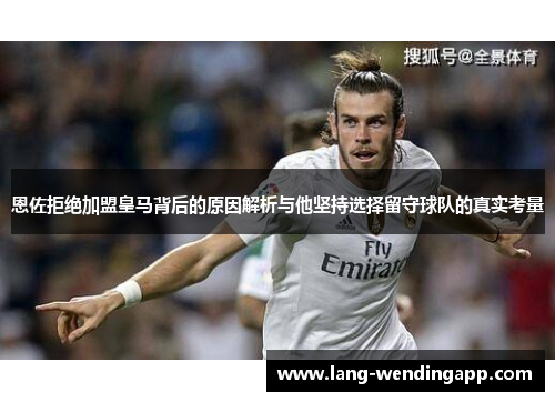 恩佐拒绝加盟皇马背后的原因解析与他坚持选择留守球队的真实考量 恩佐拒绝加盟皇马背后的原因解析与他坚持选择留守球队的真实考量