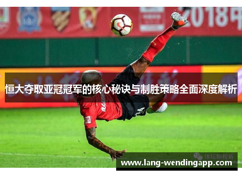 恒大夺取亚冠冠军的核心秘诀与制胜策略全面深度解析 恒大夺取亚冠冠军的核心秘诀与制胜策略全面深度解析