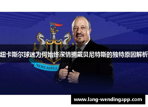 纽卡斯尔球迷为何始终深情拥戴贝尼特斯的独特原因解析 纽卡斯尔球迷为何始终深情拥戴贝尼特斯的独特原因解析