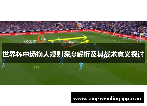 世界杯中场换人规则深度解析及其战术意义探讨 世界杯中场换人规则深度解析及其战术意义探讨