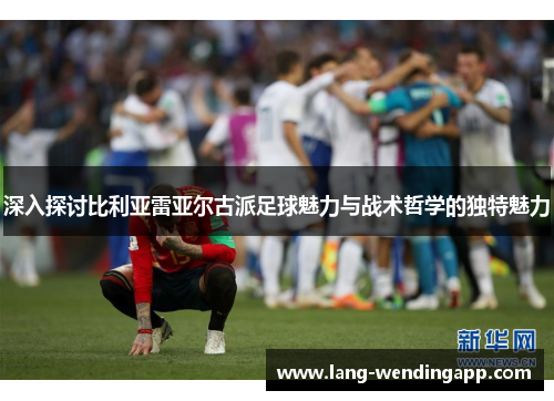 深入探讨比利亚雷亚尔古派足球魅力与战术哲学的独特魅力 深入探讨比利亚雷亚尔古派足球魅力与战术哲学的独特魅力