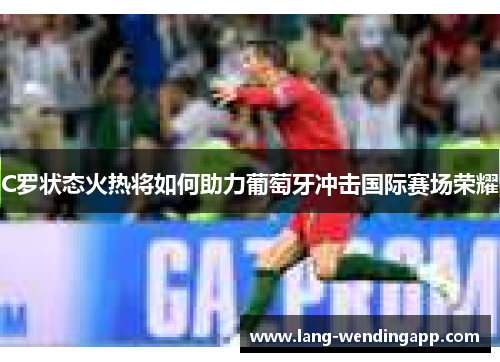C罗状态火热将如何助力葡萄牙冲击国际赛场荣耀 C罗状态火热将如何助力葡萄牙冲击国际赛场荣耀