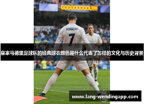 皇家马德里足球队的经典球衣颜色是什么代表了怎样的文化与历史背景 皇家马德里足球队的经典球衣颜色是什么代表了怎样的文化与历史背景