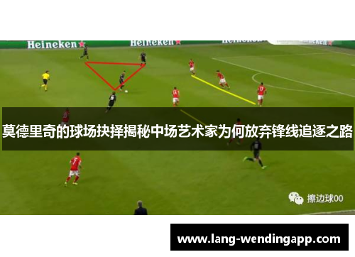 莫德里奇的球场抉择揭秘中场艺术家为何放弃锋线追逐之路 莫德里奇的球场抉择揭秘中场艺术家为何放弃锋线追逐之路