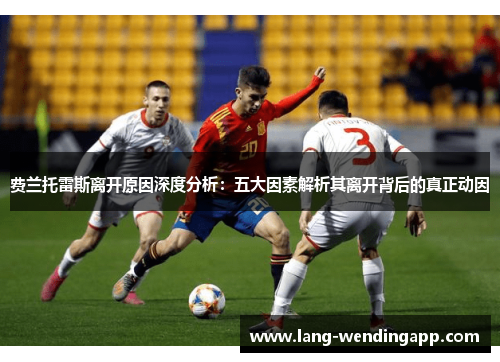 费兰托雷斯离开原因深度分析:五大因素解析其离开背后的真正动因 费兰托雷斯离开原因深度分析:五大因素解析其离开背后的真正动因