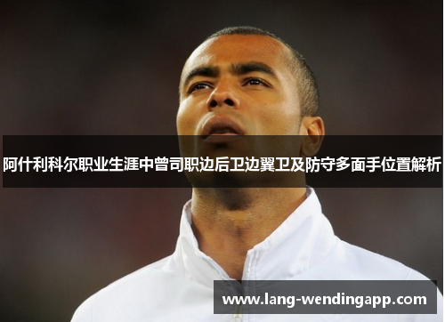 阿什利科尔职业生涯中曾司职边后卫边翼卫及防守多面手位置解析 阿什利科尔职业生涯中曾司职边后卫边翼卫及防守多面手位置解析