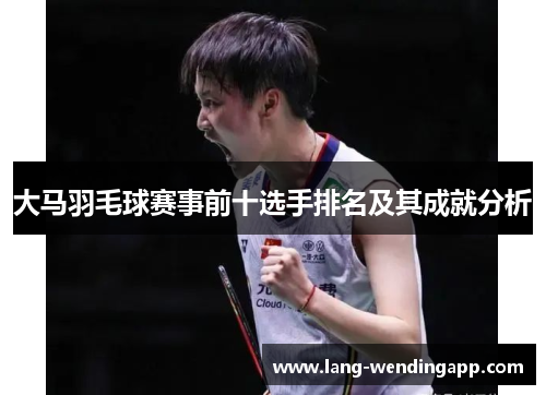 大马羽毛球赛事前十选手排名及其成就分析