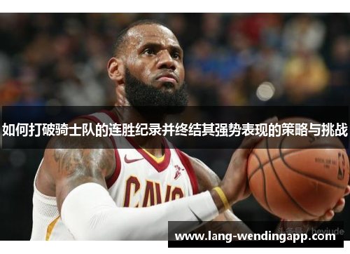 如何打破骑士队的连胜纪录并终结其强势表现的策略与挑战 如何打破骑士队的连胜纪录并终结其强势表现的策略与挑战