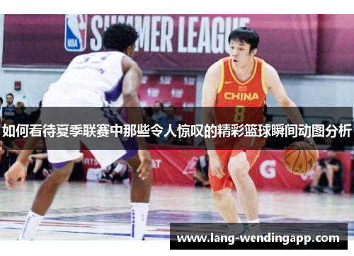 如何看待夏季联赛中那些令人惊叹的精彩篮球瞬间动图分析