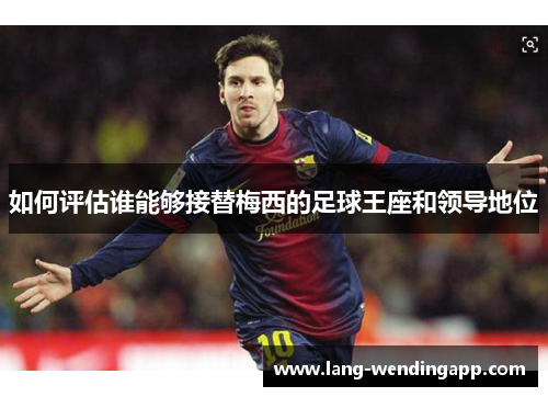 如何评估谁能够接替梅西的足球王座和领导地位 如何评估谁能够接替梅西的足球王座和领导地位