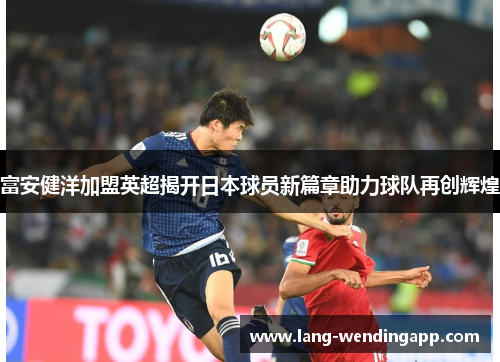 富安健洋加盟英超揭开日本球员新篇章助力球队再创辉煌 富安健洋加盟英超揭开日本球员新篇章助力球队再创辉煌