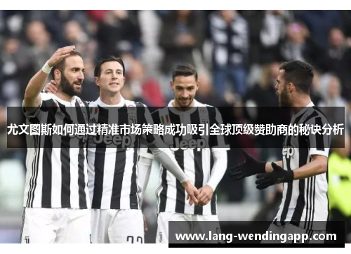 尤文图斯如何通过精准市场策略成功吸引全球顶级赞助商的秘诀分析 尤文图斯如何通过精准市场策略成功吸引全球顶级赞助商的秘诀分析
