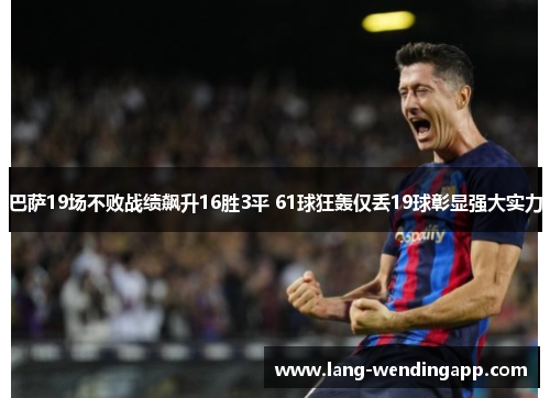 巴萨19场不败战绩飙升16胜3平 61球狂轰仅丢19球彰显强大实力