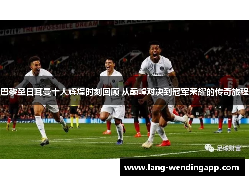 巴黎圣日耳曼十大辉煌时刻回顾 从巅峰对决到冠军荣耀的传奇旅程 巴黎圣日耳曼十大辉煌时刻回顾 从巅峰对决到冠军荣耀的传奇旅程