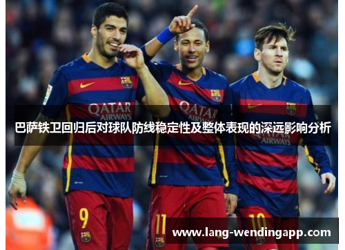 巴萨铁卫回归后对球队防线稳定性及整体表现的深远影响分析