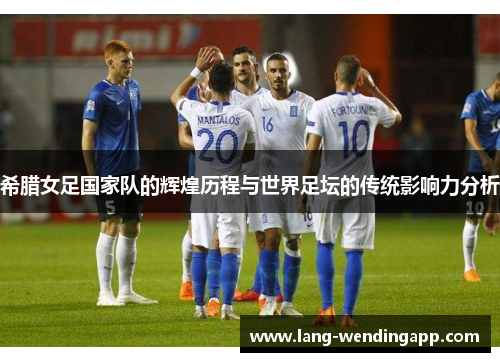 希腊女足国家队的辉煌历程与世界足坛的传统影响力分析 希腊女足国家队的辉煌历程与世界足坛的传统影响力分析