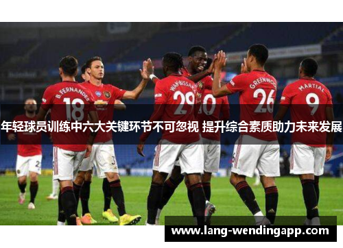 年轻球员训练中六大关键环节不可忽视 提升综合素质助力未来发展