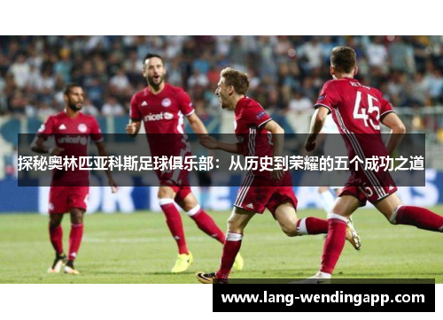 探秘奥林匹亚科斯足球俱乐部:从历史到荣耀的五个成功之道 探秘奥林匹亚科斯足球俱乐部:从历史到荣耀的五个成功之道