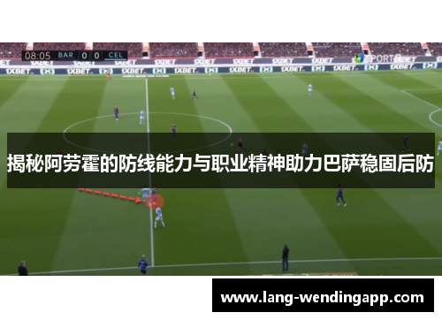 揭秘阿劳霍的防线能力与职业精神助力巴萨稳固后防 揭秘阿劳霍的防线能力与职业精神助力巴萨稳固后防