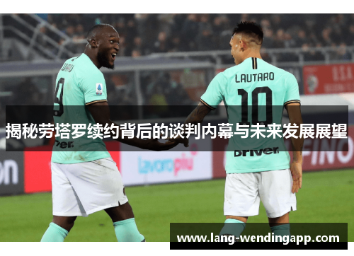 揭秘劳塔罗续约背后的谈判内幕与未来发展展望 揭秘劳塔罗续约背后的谈判内幕与未来发展展望