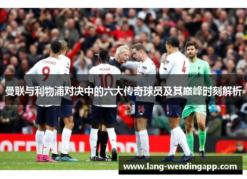 曼联与利物浦对决中的六大传奇球员及其巅峰时刻解析 曼联与利物浦对决中的六大传奇球员及其巅峰时刻解析