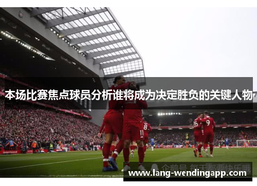 本场比赛焦点球员分析谁将成为决定胜负的关键人物