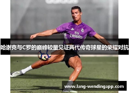 哈谢克与C罗的巅峰较量见证两代传奇球星的荣耀对抗