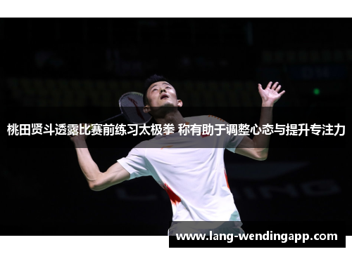 桃田贤斗透露比赛前练习太极拳 称有助于调整心态与提升专注力