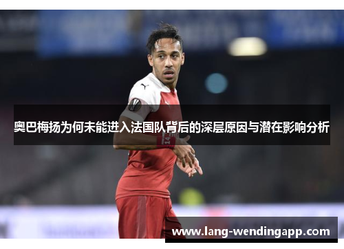 奥巴梅扬为何未能进入法国队背后的深层原因与潜在影响分析