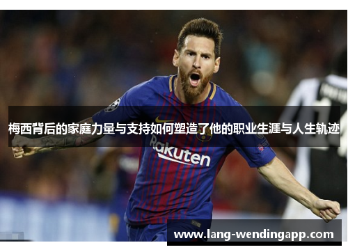 梅西背后的家庭力量与支持如何塑造了他的职业生涯与人生轨迹 梅西背后的家庭力量与支持如何塑造了他的职业生涯与人生轨迹