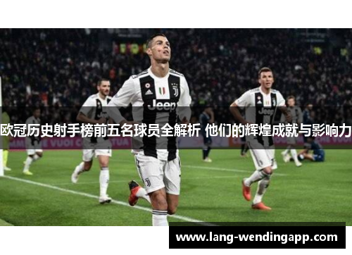 欧冠历史射手榜前五名球员全解析 他们的辉煌成就与影响力 欧冠历史射手榜前五名球员全解析 他们的辉煌成就与影响力