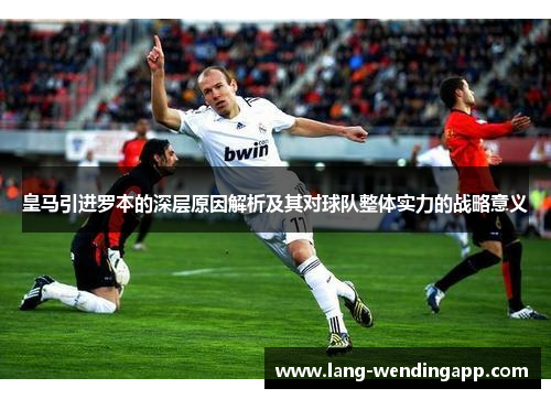 皇马引进罗本的深层原因解析及其对球队整体实力的战略意义