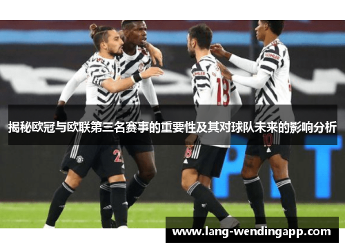 揭秘欧冠与欧联第三名赛事的重要性及其对球队未来的影响分析