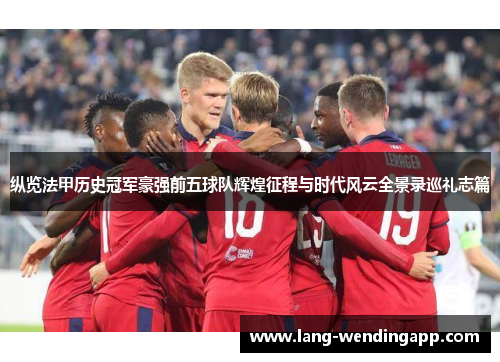 纵览法甲历史冠军豪强前五球队辉煌征程与时代风云全景录巡礼志篇