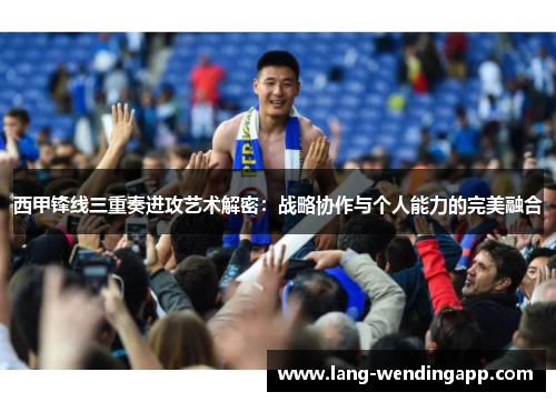西甲锋线三重奏进攻艺术解密：战略协作与个人能力的完美融合