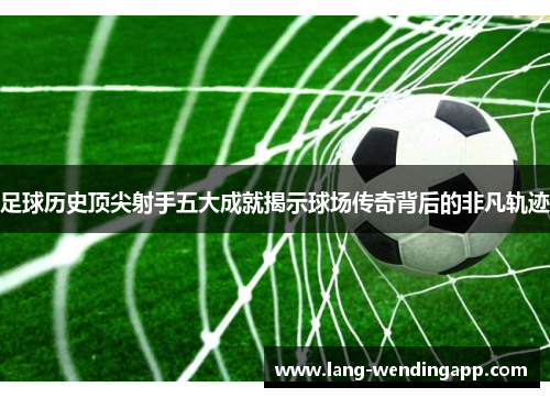 足球历史顶尖射手五大成就揭示球场传奇背后的非凡轨迹