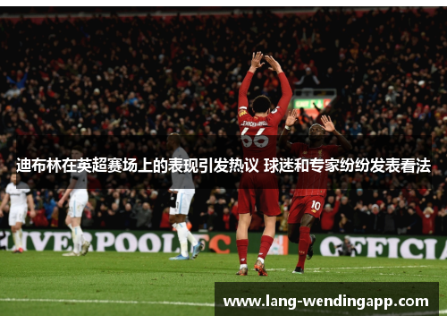 迪布林在英超赛场上的表现引发热议 球迷和专家纷纷发表看法