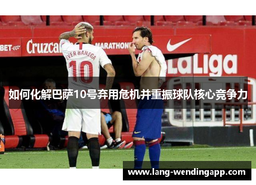 如何化解巴萨10号弃用危机并重振球队核心竞争力