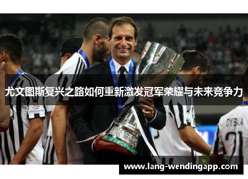 尤文图斯复兴之路如何重新激发冠军荣耀与未来竞争力