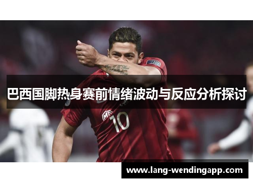 巴西国脚热身赛前情绪波动与反应分析探讨
