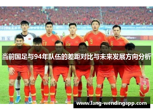 当前国足与94年队伍的差距对比与未来发展方向分析 当前国足与94年队伍的差距对比与未来发展方向分析