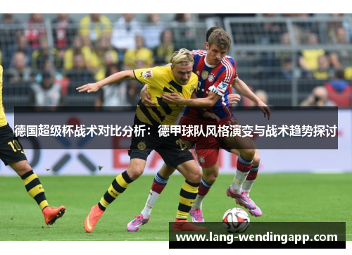 德国超级杯战术对比分析:德甲球队风格演变与战术趋势探讨 德国超级杯战术对比分析:德甲球队风格演变与战术趋势探讨