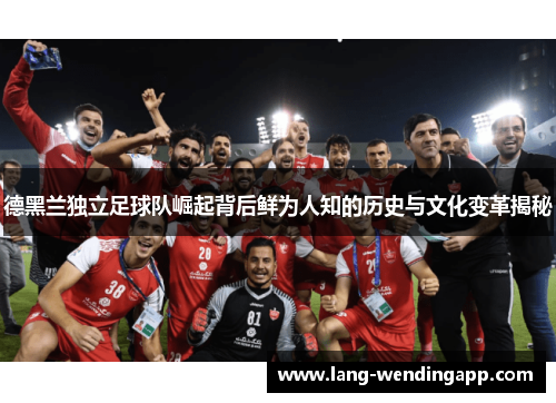 德黑兰独立足球队崛起背后鲜为人知的历史与文化变革揭秘 德黑兰独立足球队崛起背后鲜为人知的历史与文化变革揭秘