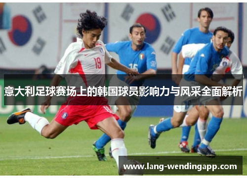 意大利足球赛场上的韩国球员影响力与风采全面解析