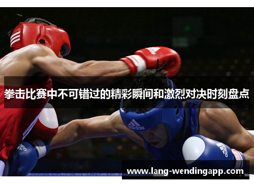 拳击比赛中不可错过的精彩瞬间和激烈对决时刻盘点