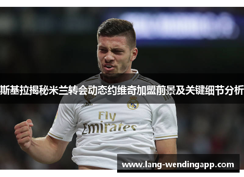 斯基拉揭秘米兰转会动态约维奇加盟前景及关键细节分析
