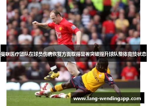 曼联医疗团队在球员伤病恢复方面取得显著突破提升球队整体竞技状态