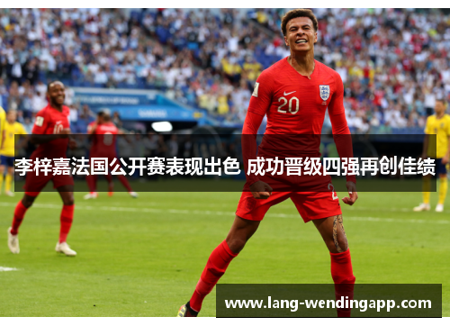 李梓嘉法国公开赛表现出色 成功晋级四强再创佳绩 李梓嘉法国公开赛表现出色 成功晋级四强再创佳绩