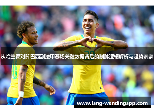 从哈兰德对阵巴西到法甲赛场关键数据背后的制胜逻辑解析与趋势洞察