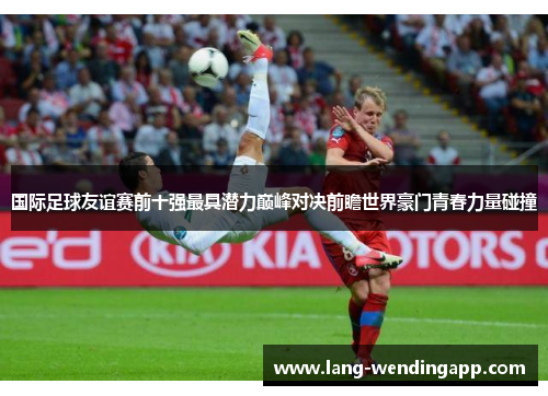 国际足球友谊赛前十强最具潜力巅峰对决前瞻世界豪门青春力量碰撞